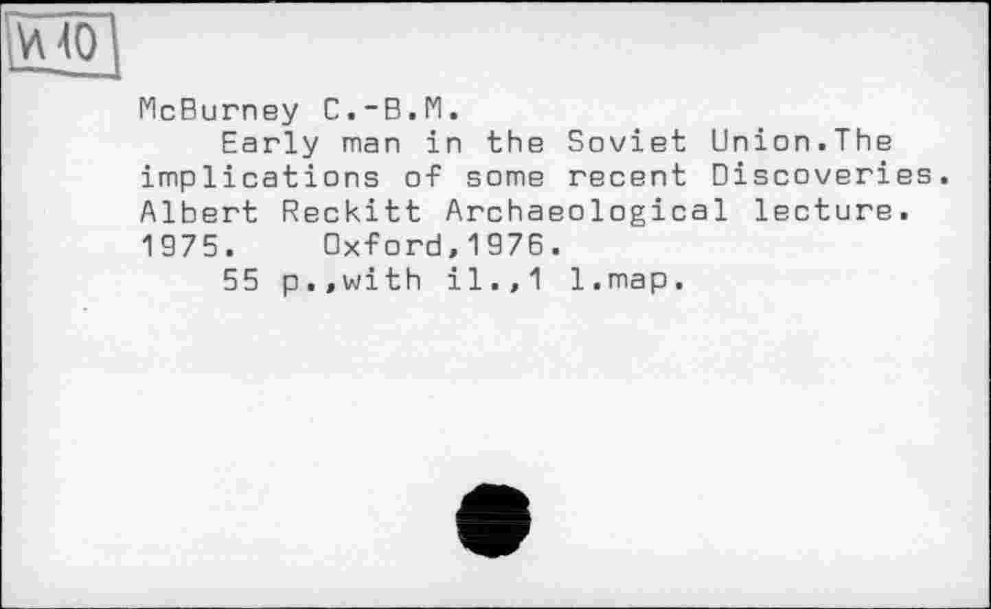 ﻿McBurney С.-В.М.
Early man in the Soviet Union.The implications of some recent Discoveries. Albert Reckitt Archaeological lecture. 1975. Oxford,1976.
55 p.,with il.,1 l.map.